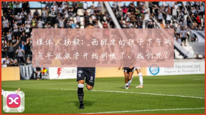 媒体人杨毅：西班牙的孩子下午两点半就放学开始训练了，我们呢？