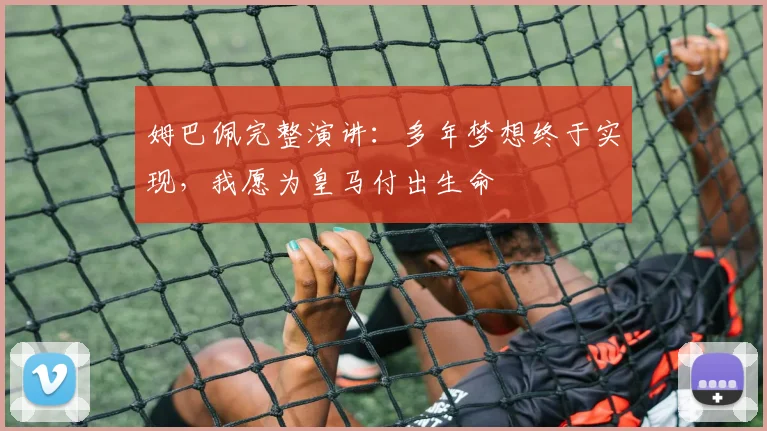 姆巴佩完整演讲：多年梦想终于实现，我愿为皇马付出生命
