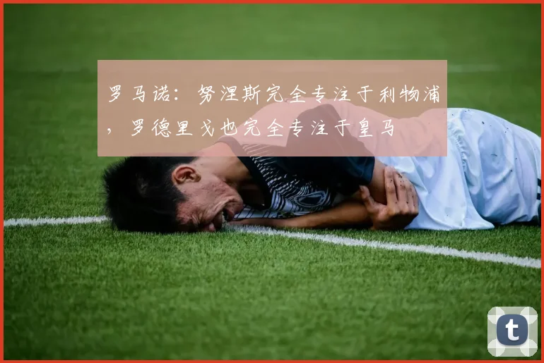 罗马诺：努涅斯完全专注于利物浦，罗德里戈也完全专注于皇马