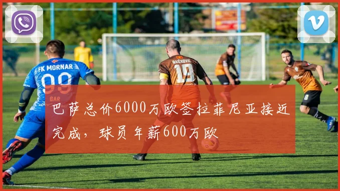 巴萨总价6000万欧签拉菲尼亚接近完成，球员年薪600万欧